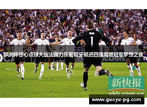 欧洲杯惊心点球大战法国力压葡萄牙挺进四强再燃冠军梦想之夜