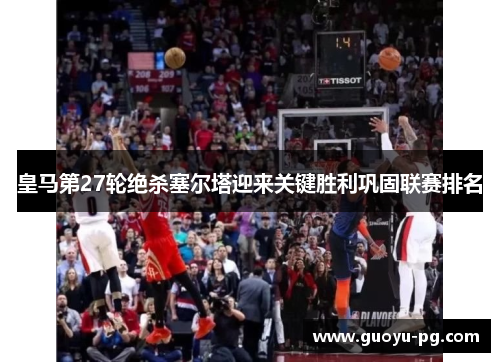 皇马第27轮绝杀塞尔塔迎来关键胜利巩固联赛排名
