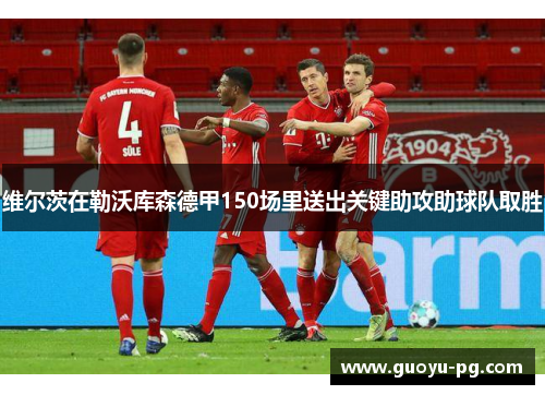 维尔茨在勒沃库森德甲150场里送出关键助攻助球队取胜