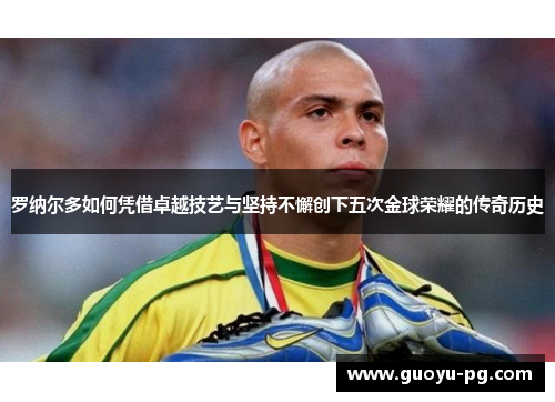 罗纳尔多如何凭借卓越技艺与坚持不懈创下五次金球荣耀的传奇历史