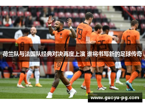 荷兰队与法国队经典对决再度上演 谁将书写新的足球传奇