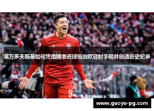 莱万多夫斯基如何凭借精准进球统治欧冠射手榜并创造历史纪录